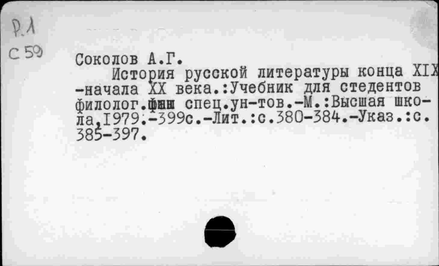 ﻿С 52)
Соколов А.Г.	„„
История русской литературы конца Х1л -начала XX века.:Учебник для стедентов филолог.фиш спец.ун-тов.-М.:Высшая школа, 1979.-399с. -Лит. :с. 380-384.-Указ. :с. 385-397.